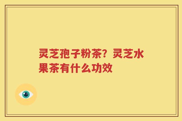 灵芝孢子粉茶？灵芝水果茶有什么功效