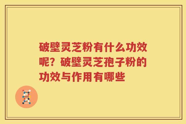 破壁灵芝粉有什么功效呢？破壁灵芝孢子粉的功效与作用有哪些