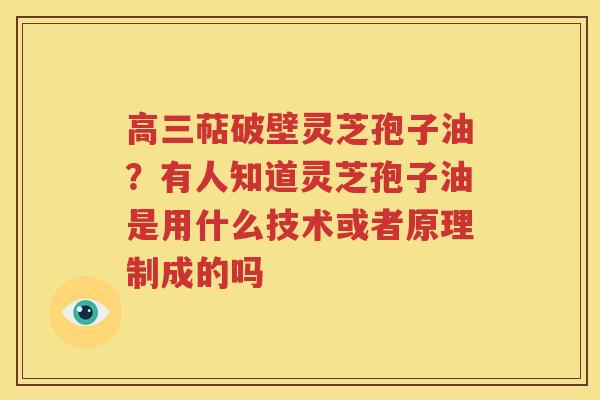 高三萜破壁灵芝孢子油？有人知道灵芝孢子油是用什么技术或者原理制成的吗
