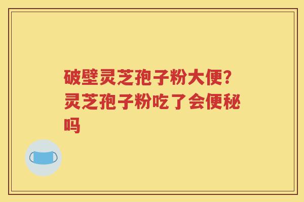 破壁灵芝孢子粉大便？灵芝孢子粉吃了会便秘吗