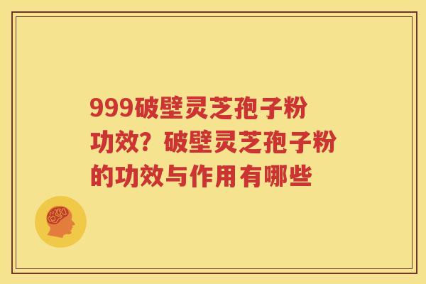 999破壁灵芝孢子粉功效？破壁灵芝孢子粉的功效与作用有哪些