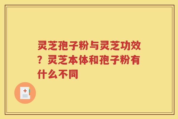 灵芝孢子粉与灵芝功效？灵芝本体和孢子粉有什么不同