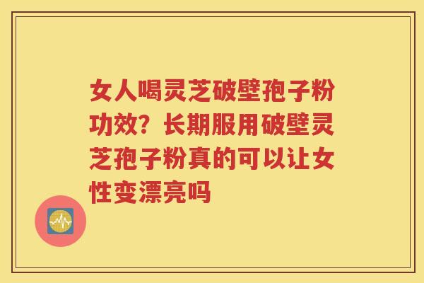 女人喝灵芝破壁孢子粉功效？长期服用破壁灵芝孢子粉真的可以让女性变漂亮吗