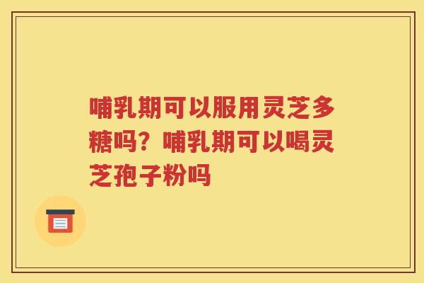 哺乳期可以服用灵芝多糖吗？哺乳期可以喝灵芝孢子粉吗