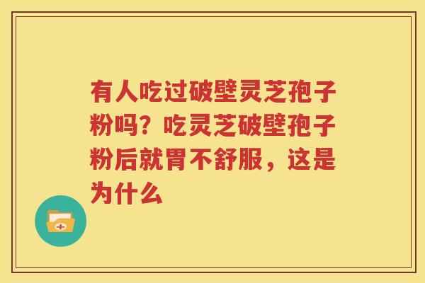 有人吃过破壁灵芝孢子粉吗？吃灵芝破壁孢子粉后就胃不舒服，这是为什么