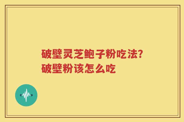破壁灵芝鲍子粉吃法？破壁粉该怎么吃
