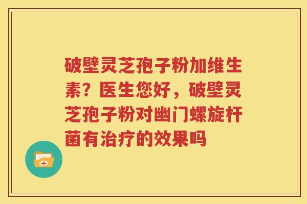 破壁灵芝孢子粉加维生素？医生您好，破壁灵芝孢子粉对幽门螺旋杆菌有治疗的效果吗