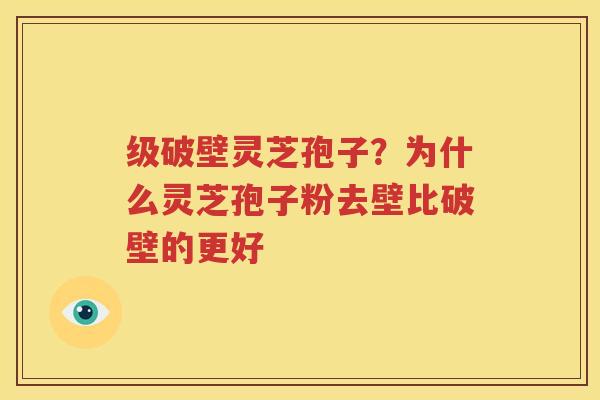 级破壁灵芝孢子？为什么灵芝孢子粉去壁比破壁的更好