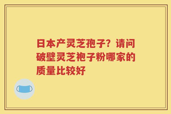 日本产灵芝孢子？请问破壁灵芝袍子粉哪家的质量比较好