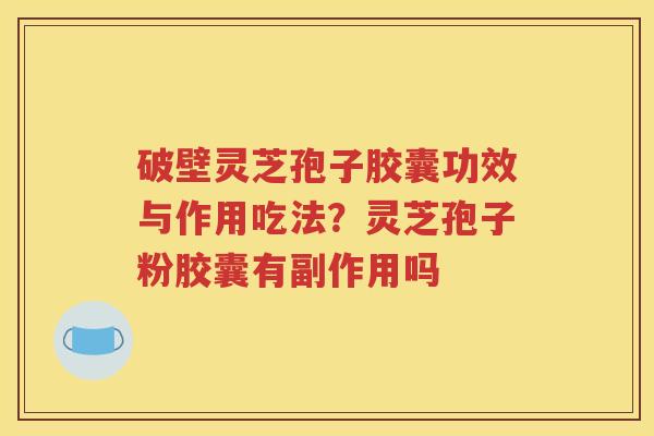 破壁灵芝孢子胶囊功效与作用吃法？灵芝孢子粉胶囊有副作用吗