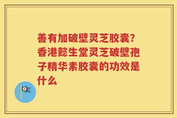 善有加破壁灵芝胶囊？香港懿生堂灵芝破壁孢子精华素胶囊的功效是什么