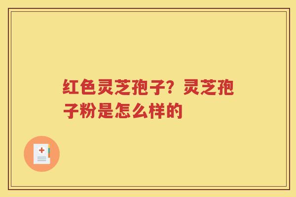 红色灵芝孢子？灵芝孢子粉是怎么样的