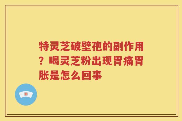 特灵芝破壁孢的副作用？喝灵芝粉出现胃痛胃胀是怎么回事
