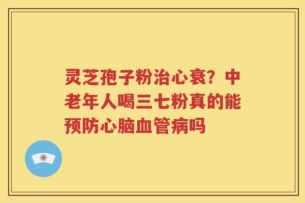 灵芝孢子粉治心衰？中老年人喝三七粉真的能预防心脑血管病吗
