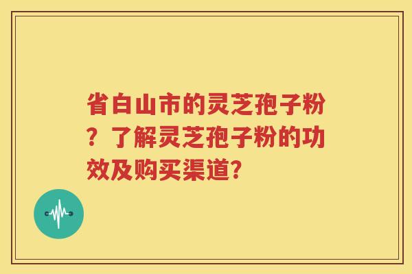 省白山市的灵芝孢子粉？了解灵芝孢子粉的功效及购买渠道？