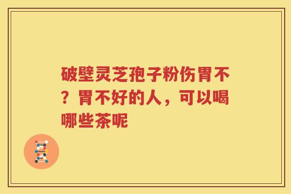 破壁灵芝孢子粉伤胃不？胃不好的人，可以喝哪些茶呢