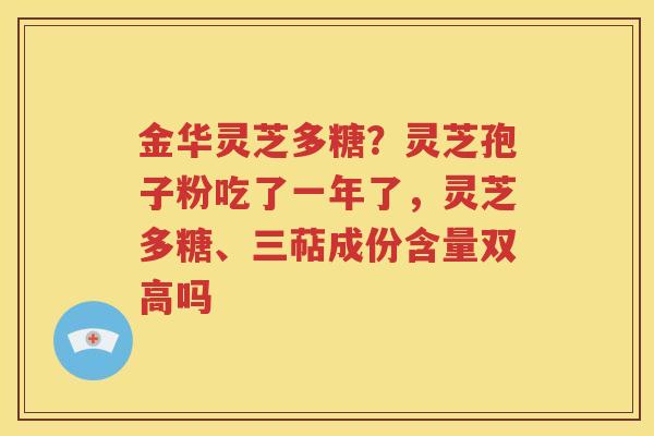 金华灵芝多糖？灵芝孢子粉吃了一年了，灵芝多糖、三萜成份含量双高吗