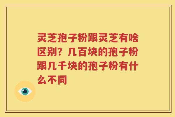 灵芝孢子粉跟灵芝有啥区别？几百块的孢子粉跟几千块的孢子粉有什么不同