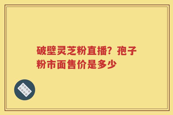 破壁灵芝粉直播？孢子粉市面售价是多少