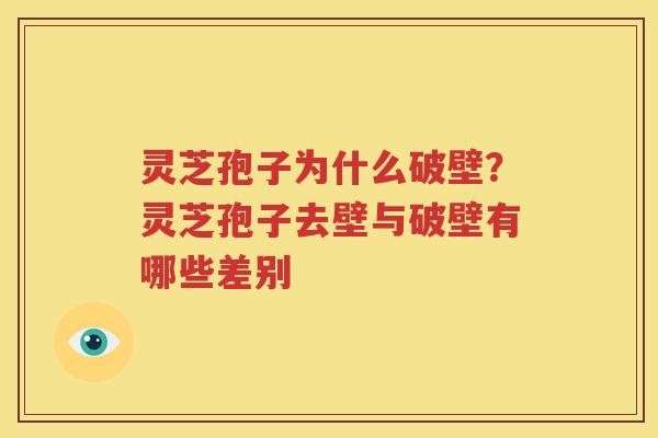 灵芝孢子为什么破壁？灵芝孢子去壁与破壁有哪些差别