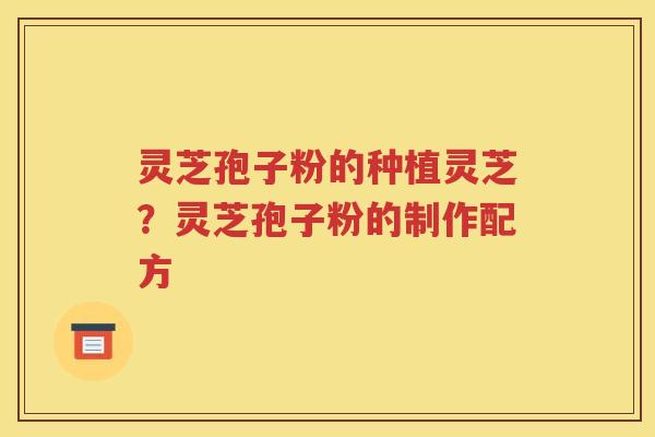 灵芝孢子粉的种植灵芝？灵芝孢子粉的制作配方