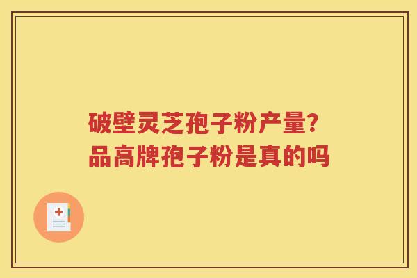 破壁灵芝孢子粉产量？品高牌孢子粉是真的吗