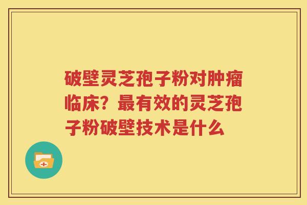 破壁灵芝孢子粉对肿瘤临床？最有效的灵芝孢子粉破壁技术是什么