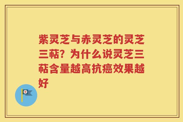 紫灵芝与赤灵芝的灵芝三萜？为什么说灵芝三萜含量越高抗癌效果越好