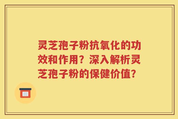 灵芝孢子粉抗氧化的功效和作用？深入解析灵芝孢子粉的保健价值？