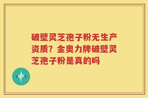破壁灵芝孢子粉无生产资质？金奥力牌破壁灵芝孢子粉是真的吗
