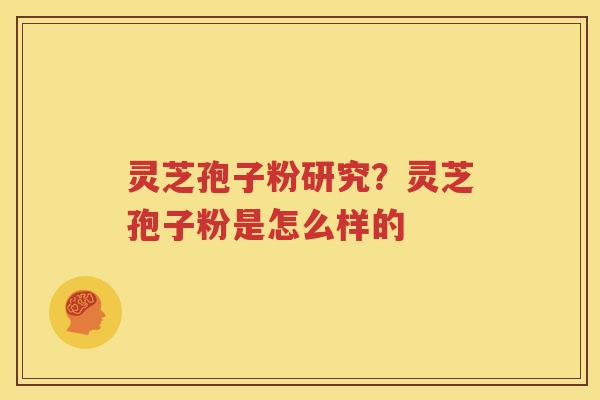 灵芝孢子粉研究？灵芝孢子粉是怎么样的