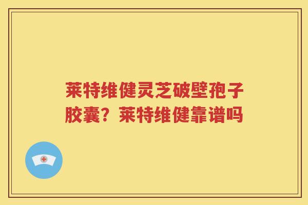 莱特维健灵芝破壁孢子胶囊？莱特维健靠谱吗
