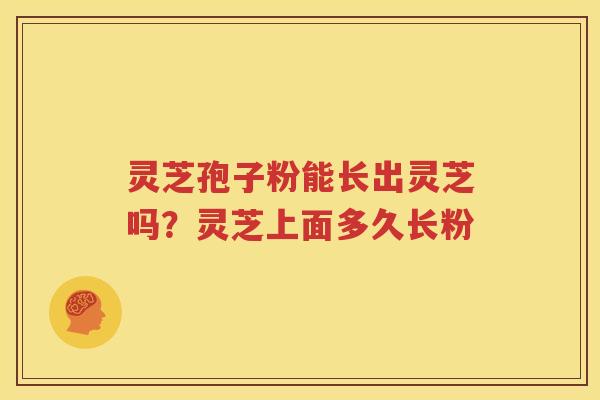 灵芝孢子粉能长出灵芝吗？灵芝上面多久长粉