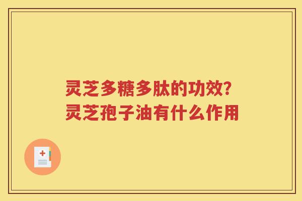 灵芝多糖多肽的功效？灵芝孢子油有什么作用