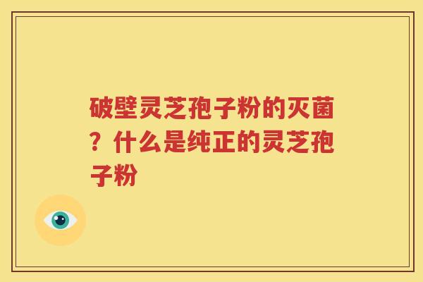 破壁灵芝孢子粉的灭菌？什么是纯正的灵芝孢子粉