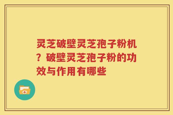 灵芝破壁灵芝孢子粉机？破壁灵芝孢子粉的功效与作用有哪些
