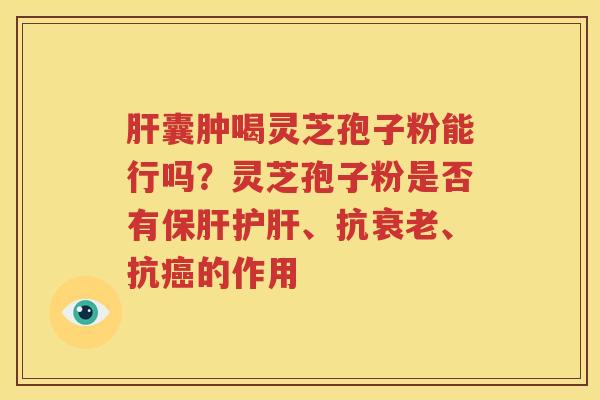 肝囊肿喝灵芝孢子粉能行吗？灵芝孢子粉是否有保肝护肝、抗衰老、抗癌的作用