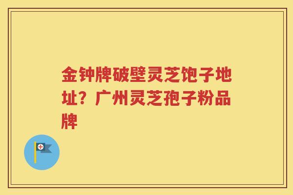 金钟牌破壁灵芝饱子地址？广州灵芝孢子粉品牌