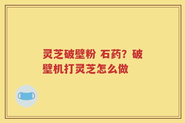 灵芝破壁粉 石药？破壁机打灵芝怎么做