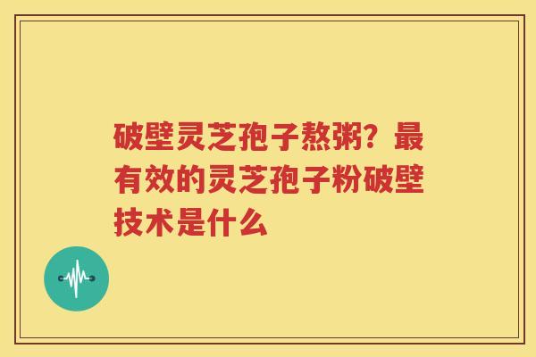 破壁灵芝孢子熬粥？最有效的灵芝孢子粉破壁技术是什么