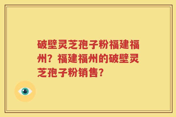 破壁灵芝孢子粉福建福州？福建福州的破壁灵芝孢子粉销售？