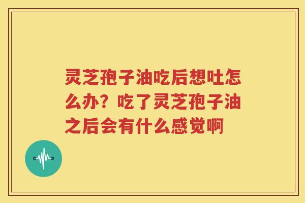 灵芝孢子油吃后想吐怎么办？吃了灵芝孢子油之后会有什么感觉啊