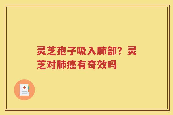 灵芝孢子吸入肺部？灵芝对肺癌有奇效吗
