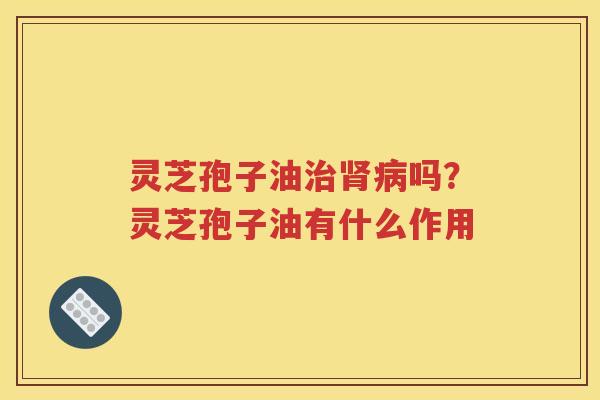 灵芝孢子油治肾病吗？灵芝孢子油有什么作用
