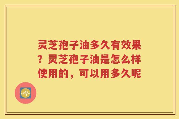 灵芝孢子油多久有效果？灵芝孢子油是怎么样使用的，可以用多久呢
