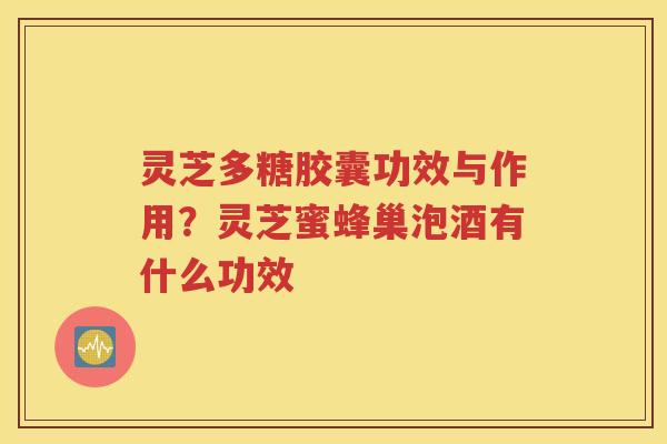 灵芝多糖胶囊功效与作用？灵芝蜜蜂巢泡酒有什么功效