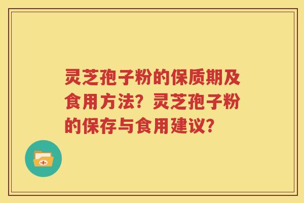 灵芝孢子粉的保质期及食用方法？灵芝孢子粉的保存与食用建议？