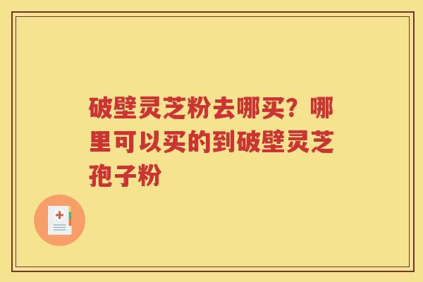 破壁灵芝粉去哪买？哪里可以买的到破壁灵芝孢子粉