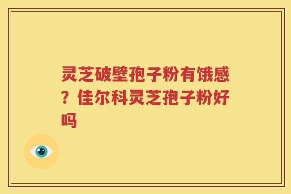 灵芝破壁孢子粉有饿感？佳尔科灵芝孢子粉好吗
