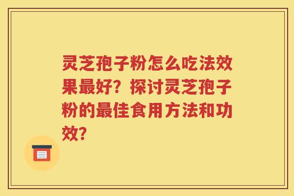 灵芝孢子粉怎么吃法效果最好？探讨灵芝孢子粉的最佳食用方法和功效？